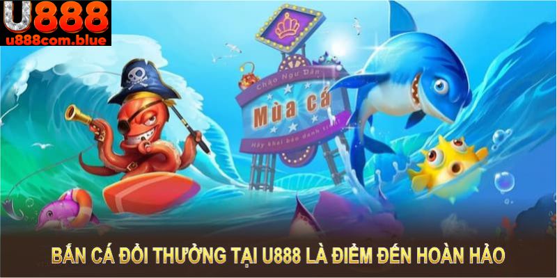 Bắn cá đổi thưởng tại U888 là điểm đến hoàn hảo dành cho tín đồ săn cá